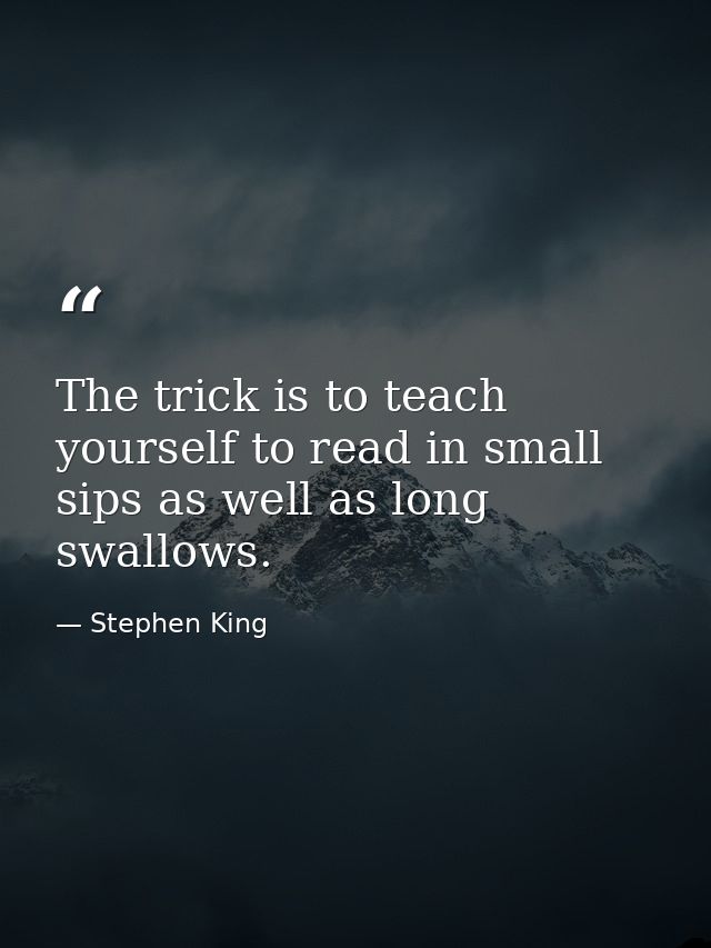 The trick is to teach yourself to read in small sips as well as long swallows. — Stephen King