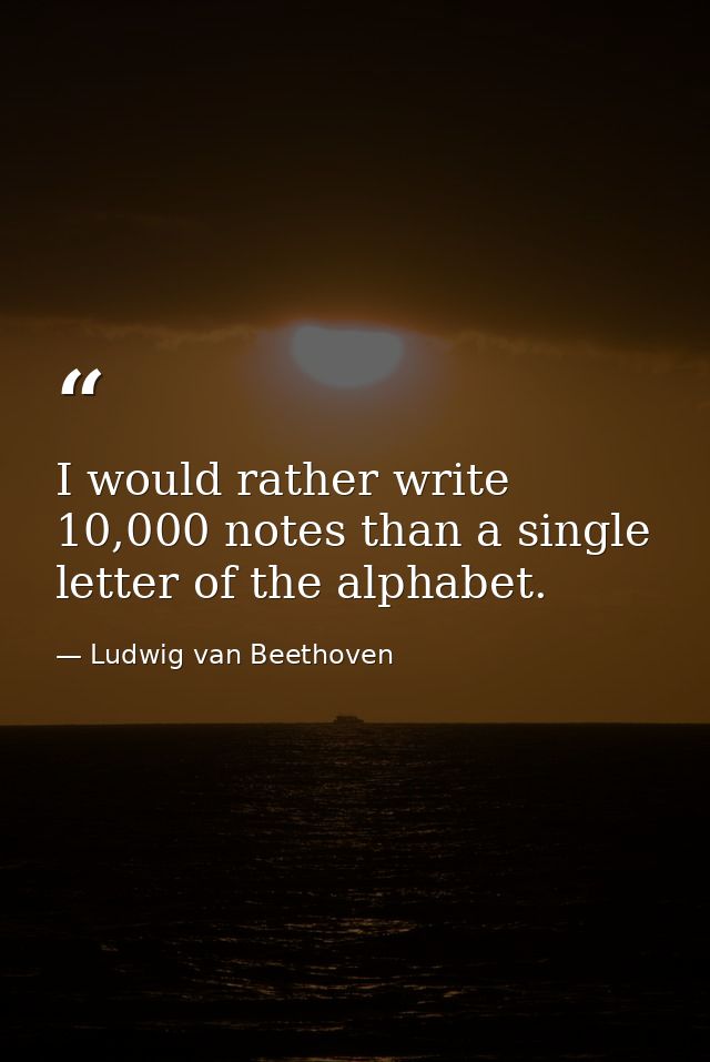 I would rather write 10,000 notes than a single letter of the alphabet. — Ludwig van Beethoven