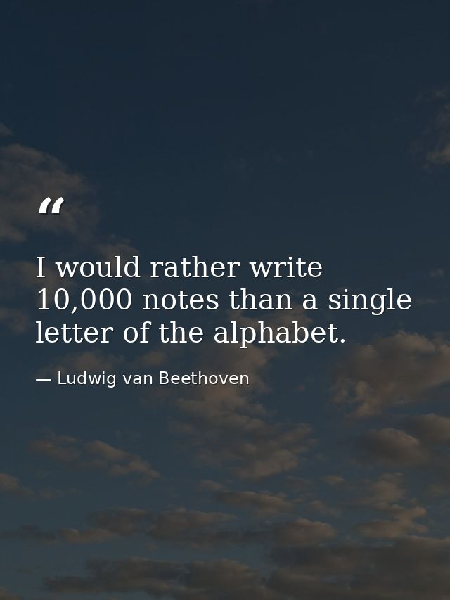 I would rather write 10,000 notes than a single letter of the alphabet. — Ludwig van Beethoven