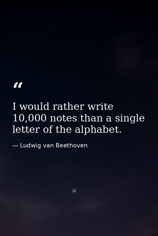 I would rather write 10,000 notes than a single letter of the alphabet. — Ludwig van Beethoven