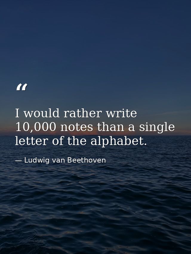 I would rather write 10,000 notes than a single letter of the alphabet. — Ludwig van Beethoven