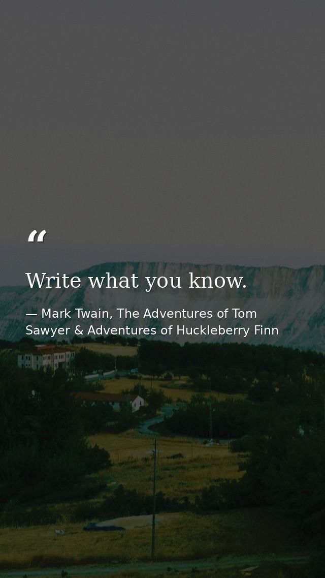 Write what you know. — Mark Twain, The Adventures of Tom Sawyer & Adventures of Huckleberry Finn
