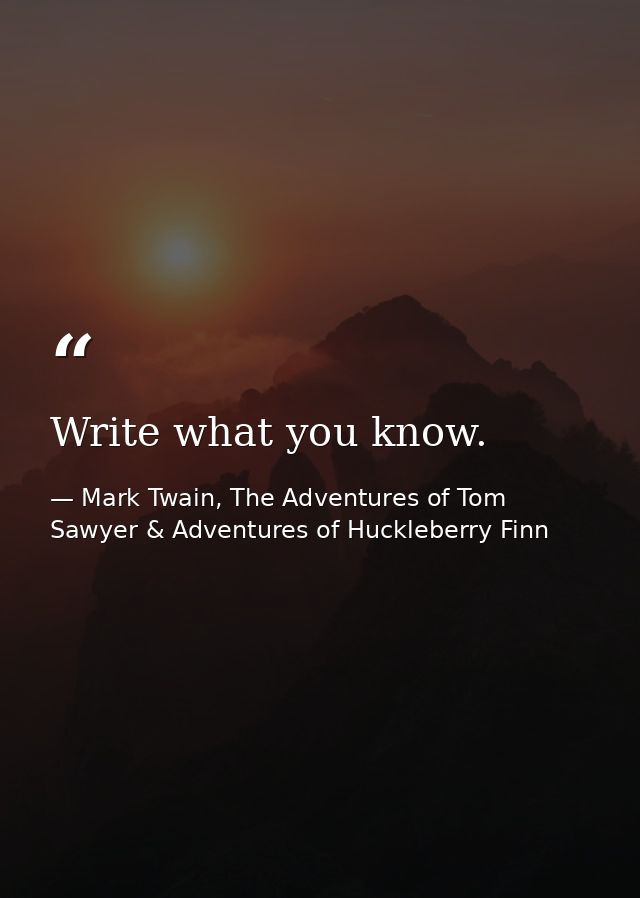 Write what you know. — Mark Twain, The Adventures of Tom Sawyer & Adventures of Huckleberry Finn