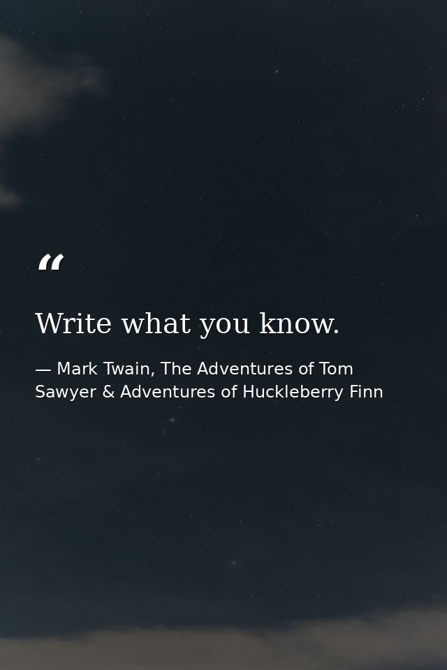 Write what you know. — Mark Twain, The Adventures of Tom Sawyer & Adventures of Huckleberry Finn