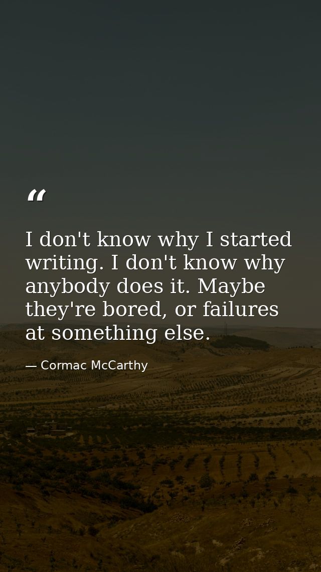 I don't know why I started writing. I don't know why anybody does it. Maybe they're bored, or failures at something else — Cormac McCarthy