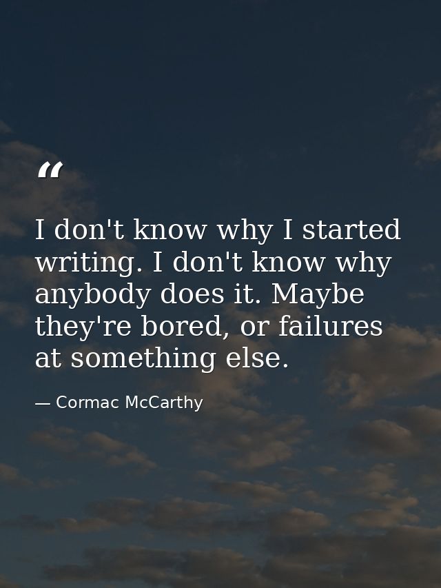 I don't know why I started writing. I don't know why anybody does it. Maybe they're bored, or failures at something else — Cormac McCarthy
