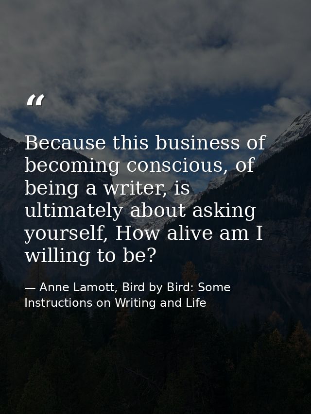 Because this business of becoming conscious, of being a writer, is ultimately about asking yourself, How alive am I will — Anne Lamott, Bird by Bird: Some Instructions on Writing and Life