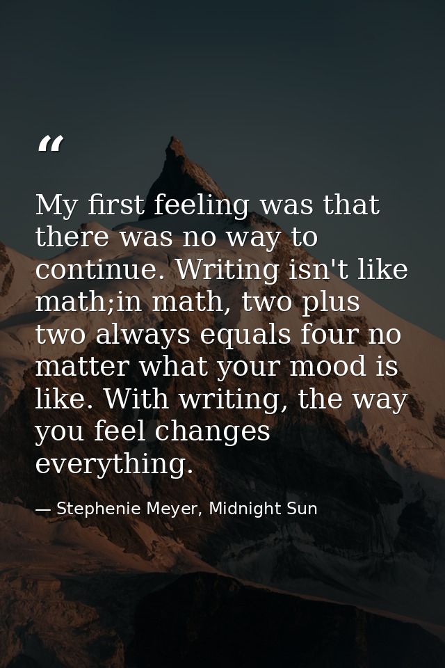 My first feeling was that there was no way to continue. Writing isn't like math;in math, two plus two always equals four — Stephenie Meyer, Midnight Sun