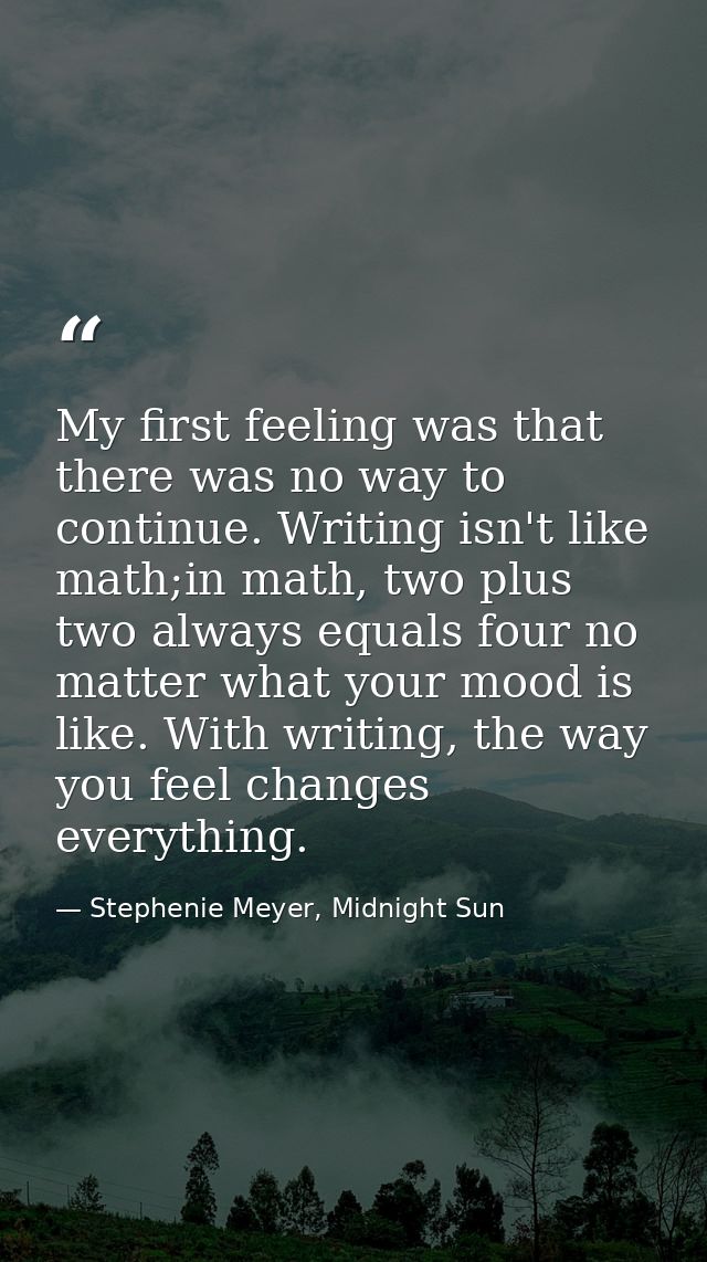 My first feeling was that there was no way to continue. Writing isn't like math;in math, two plus two always equals four — Stephenie Meyer, Midnight Sun