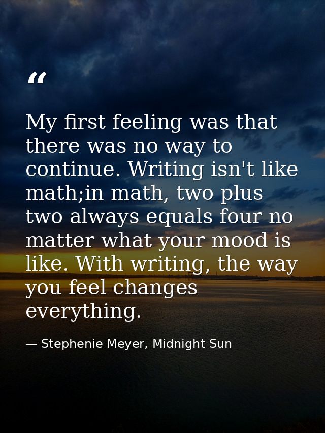 My first feeling was that there was no way to continue. Writing isn't like math;in math, two plus two always equals four — Stephenie Meyer, Midnight Sun