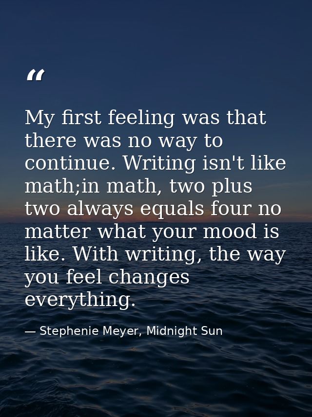 My first feeling was that there was no way to continue. Writing isn't like math;in math, two plus two always equals four — Stephenie Meyer, Midnight Sun