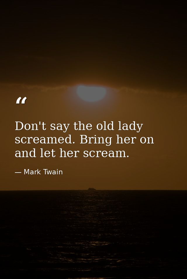 Don't say the old lady screamed. Bring her on and let her scream. — Mark Twain