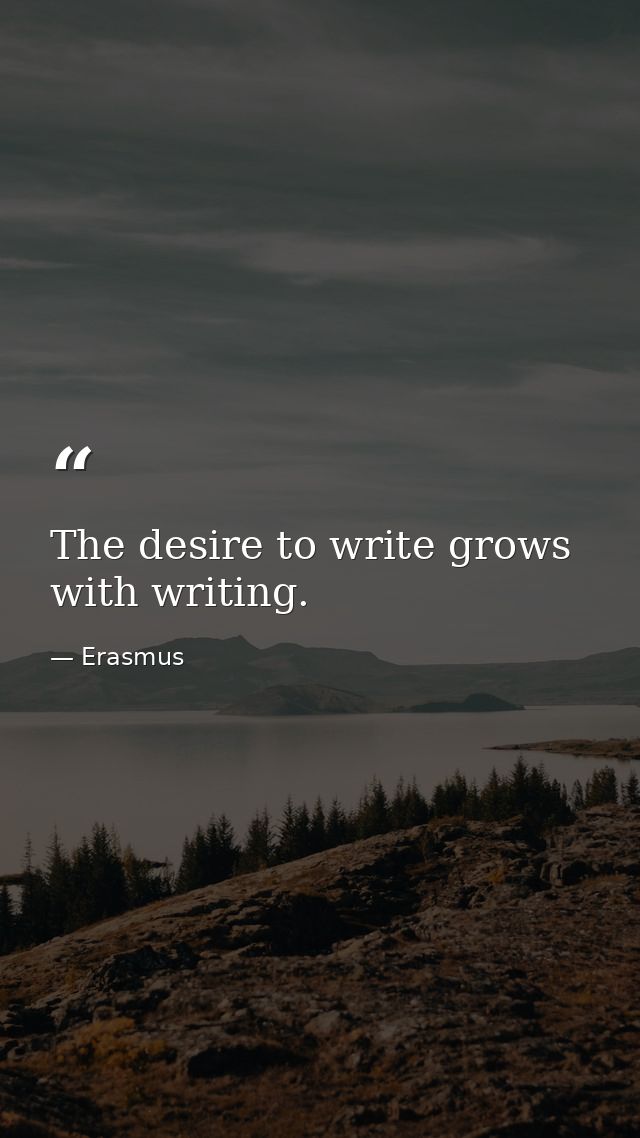 The desire to write grows with writing. — Erasmus