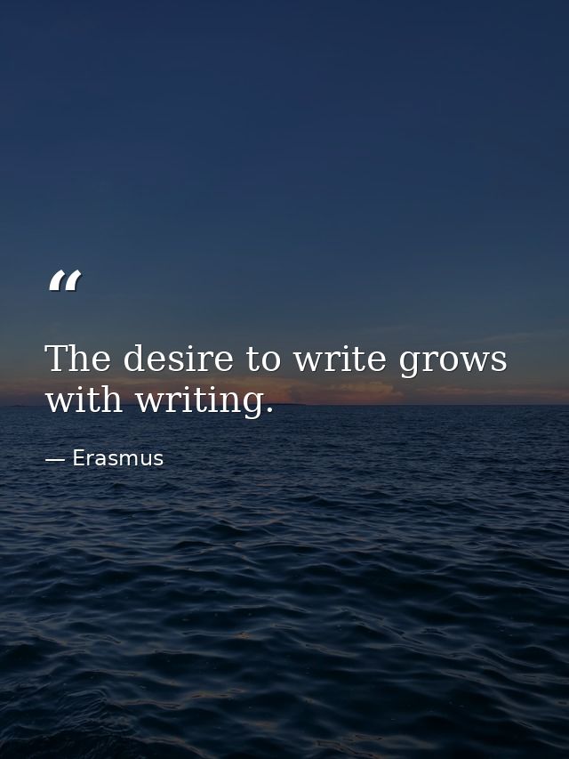 The desire to write grows with writing. — Erasmus