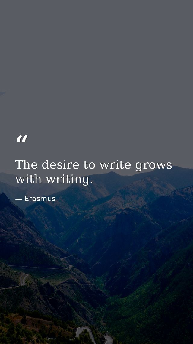 The desire to write grows with writing. — Erasmus