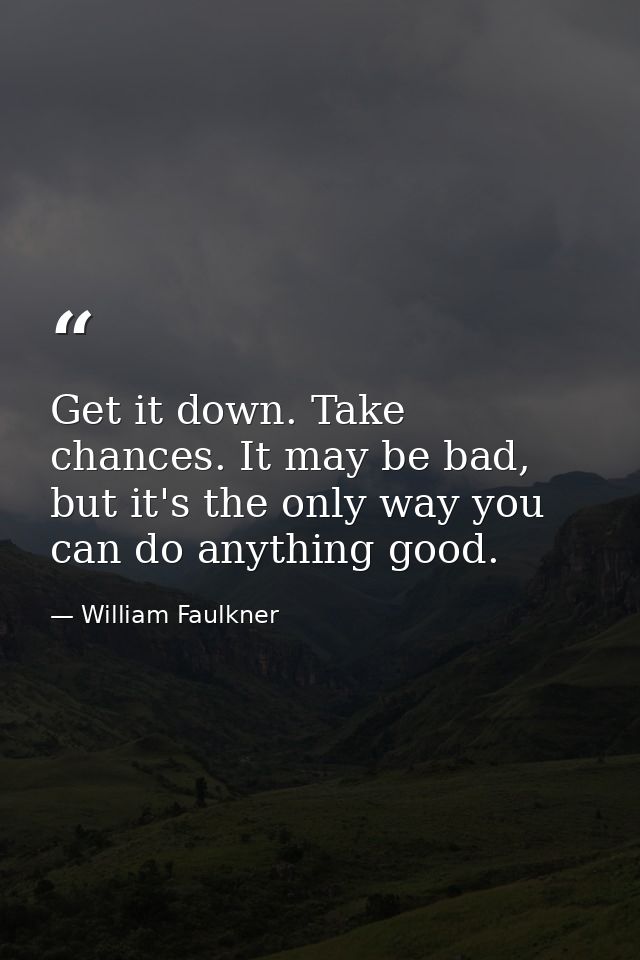 Get it down. Take chances. It may be bad, but it's the only way you can do anything good. — William Faulkner