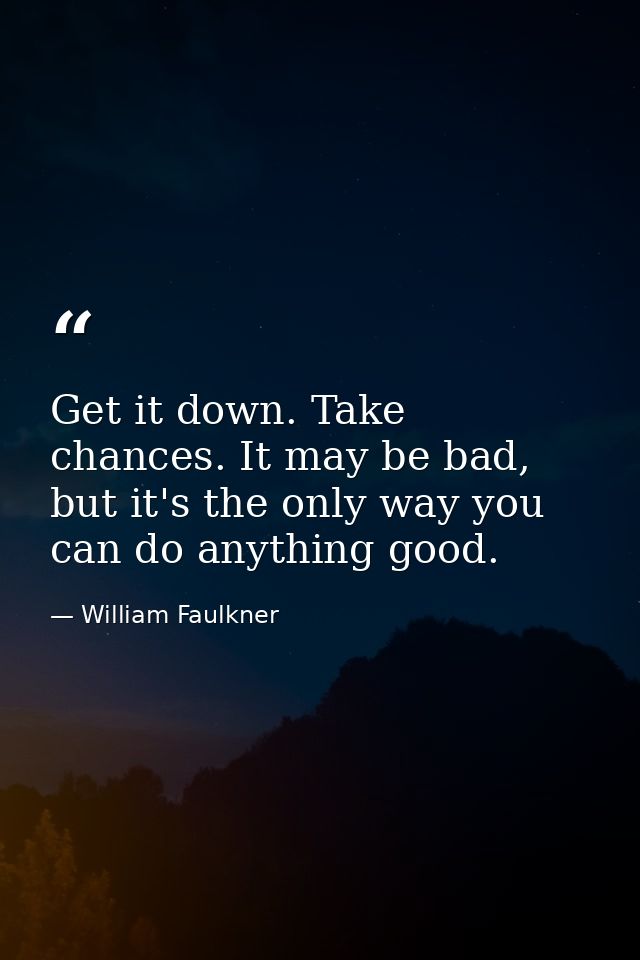 Get it down. Take chances. It may be bad, but it's the only way you can do anything good. — William Faulkner