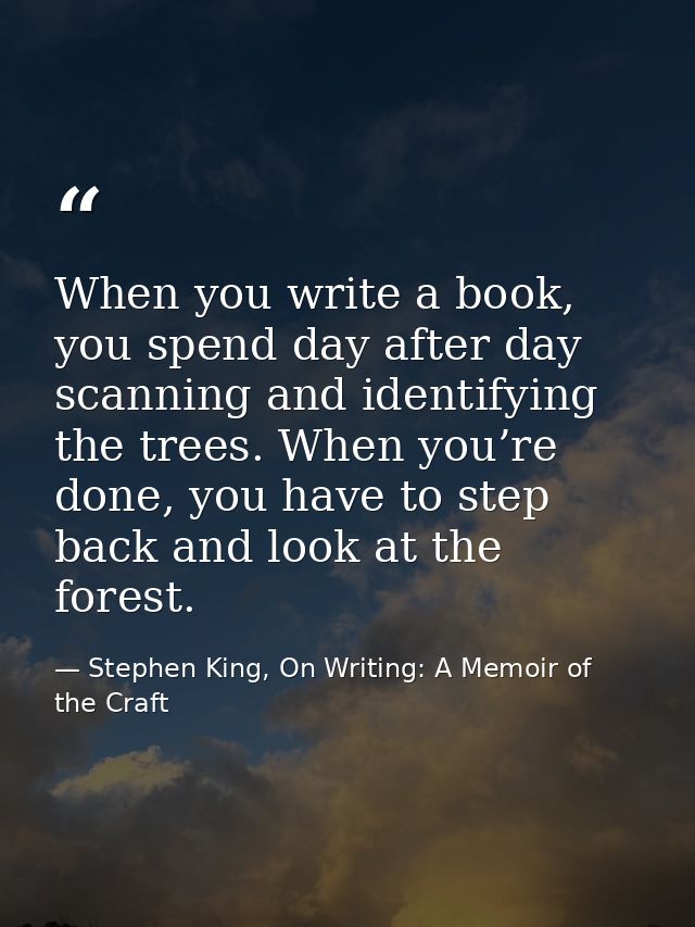 When you write a book, you spend day after day scanning and identifying the trees. When you’re done, you have to step ba — Stephen King, On Writing: A Memoir of the Craft