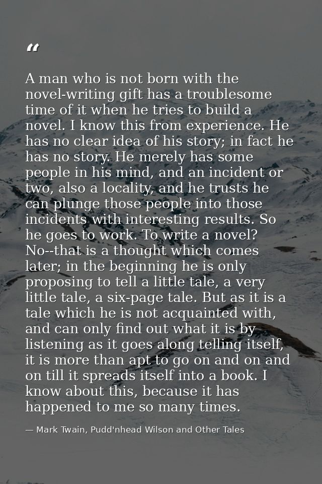 A man who is not born with the novel-writing gift has a troublesome time of it when he tries to build a novel. I know th — Mark Twain, Pudd'nhead Wilson and Other Tales