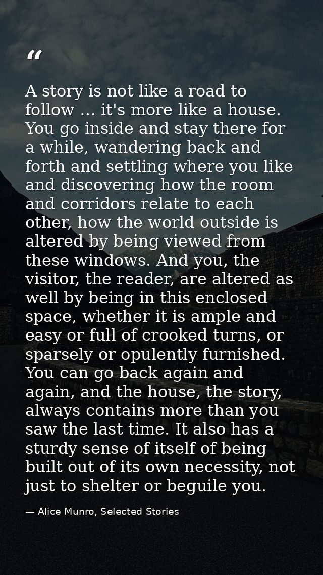 A story is not like a road to follow … it's more like a house. You go inside and stay there for a while, wandering back  — Alice Munro, Selected Stories