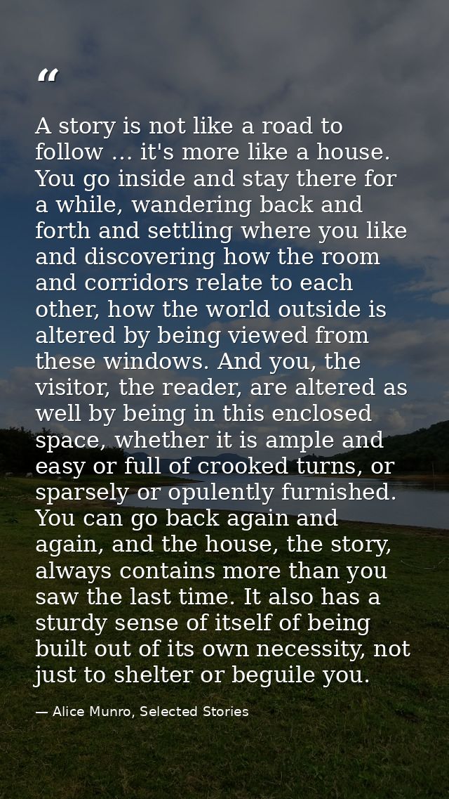 A story is not like a road to follow … it's more like a house. You go inside and stay there for a while, wandering back  — Alice Munro, Selected Stories