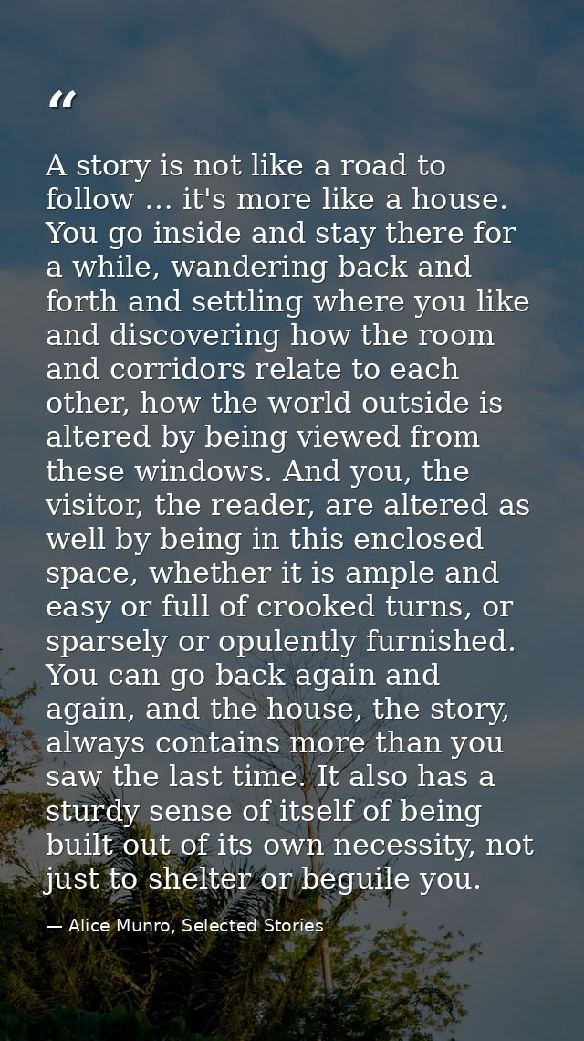 A story is not like a road to follow … it's more like a house. You go inside and stay there for a while, wandering back  — Alice Munro, Selected Stories