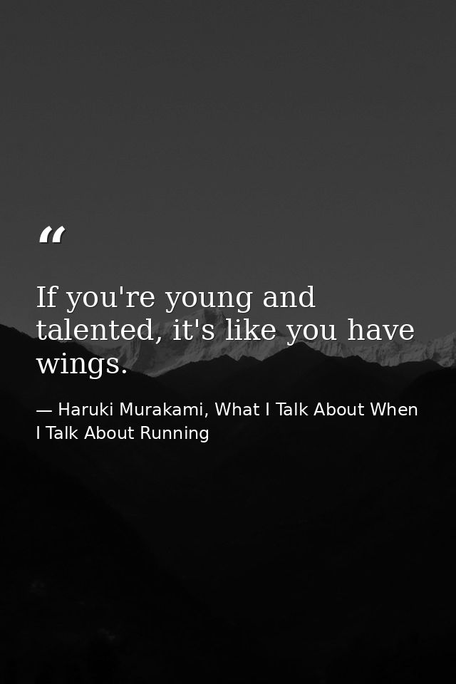 If you're young and talented, it's like you have wings. — Haruki Murakami, What I Talk About When I Talk About Running
