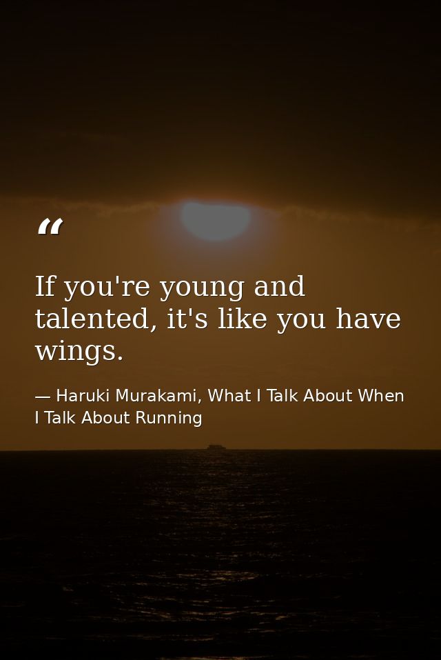 If you're young and talented, it's like you have wings. — Haruki Murakami, What I Talk About When I Talk About Running