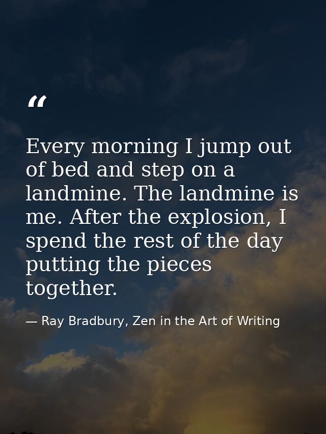 Every morning I jump out of bed and step on a landmine. The landmine is me. After the explosion, I spend the rest of the — Ray Bradbury, Zen in the Art of Writing