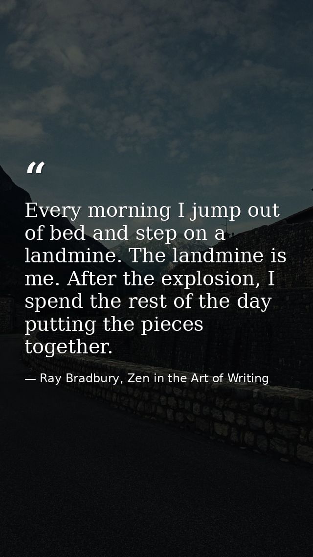 Every morning I jump out of bed and step on a landmine. The landmine is me. After the explosion, I spend the rest of the — Ray Bradbury, Zen in the Art of Writing