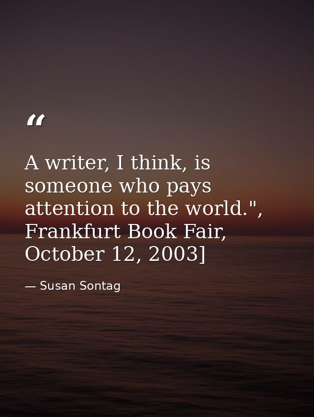 A writer, I think, is someone who pays attention to the world.", Frankfurt Book Fair, October 12, 2003] — Susan Sontag