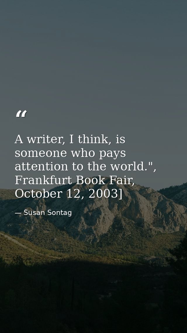 A writer, I think, is someone who pays attention to the world.", Frankfurt Book Fair, October 12, 2003] — Susan Sontag