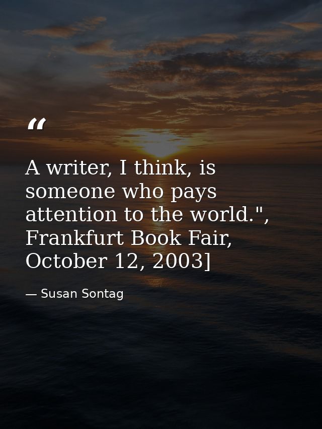 A writer, I think, is someone who pays attention to the world.", Frankfurt Book Fair, October 12, 2003] — Susan Sontag