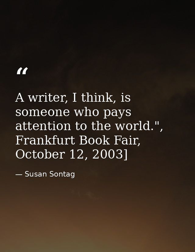 A writer, I think, is someone who pays attention to the world.", Frankfurt Book Fair, October 12, 2003] — Susan Sontag