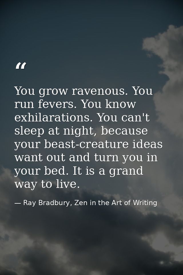 You grow ravenous. You run fevers. You know exhilarations. You can't sleep at night, because your beast-creature ideas w — Ray Bradbury, Zen in the Art of Writing