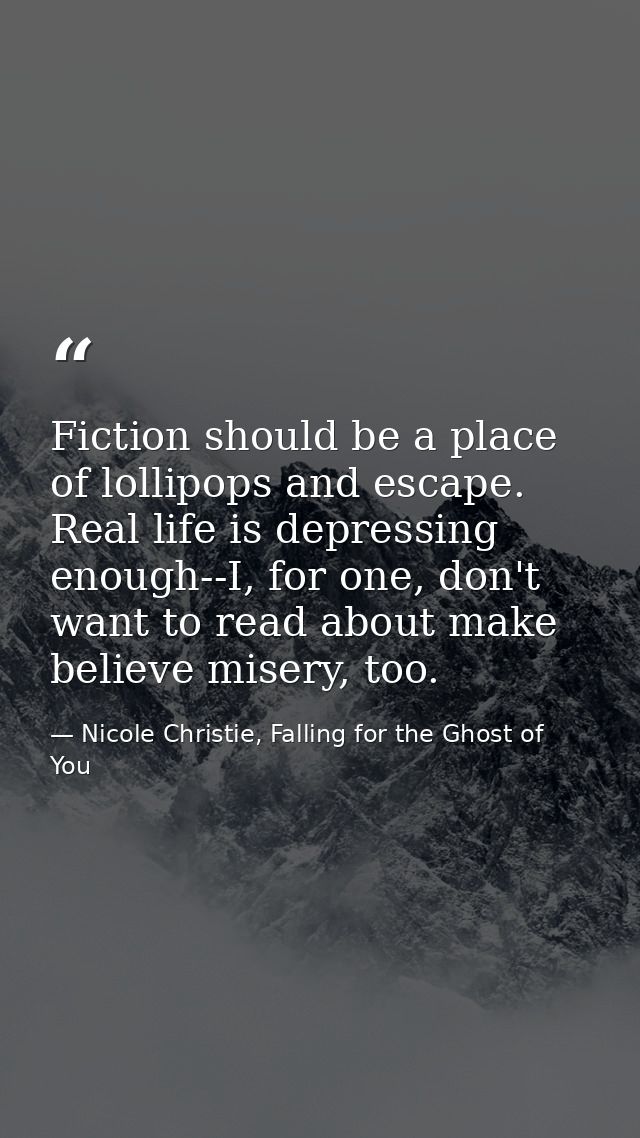 Fiction should be a place of lollipops and escape. Real life is depressing enough--I, for one, don't want to read about  — Nicole Christie, Falling for the Ghost of You