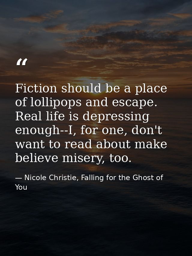 Fiction should be a place of lollipops and escape. Real life is depressing enough--I, for one, don't want to read about  — Nicole Christie, Falling for the Ghost of You