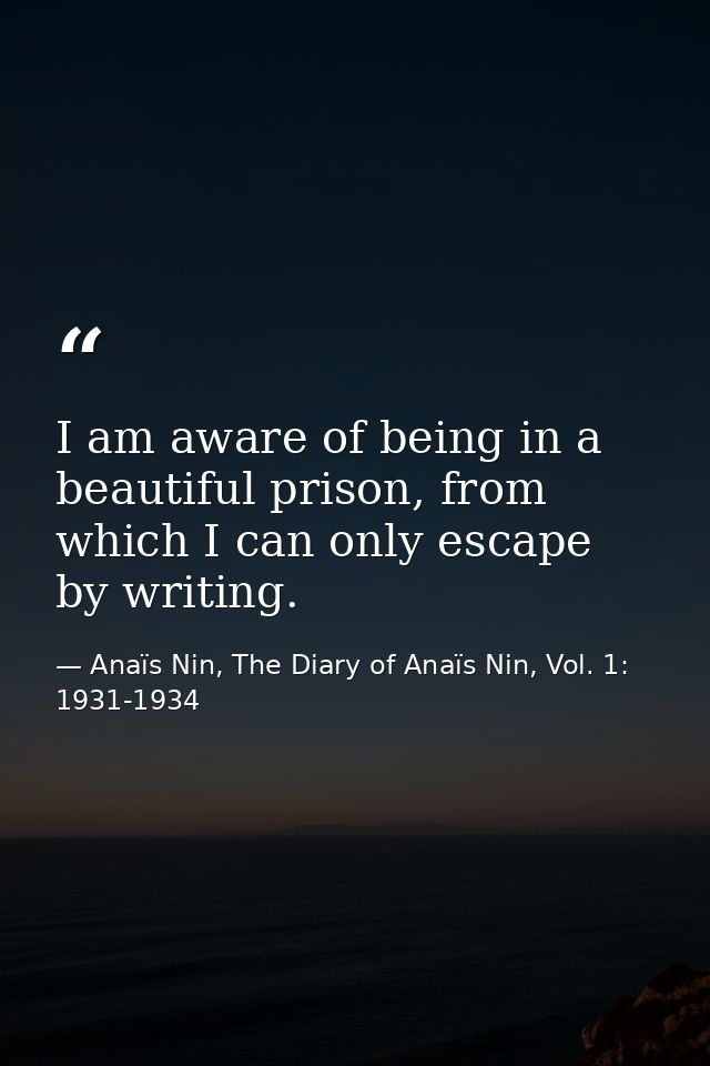 I am aware of being in a beautiful prison, from which I can only escape by writing. — Anaïs Nin, The Diary of Anaïs Nin, Vol. 1: 1931-1934