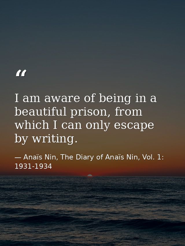 I am aware of being in a beautiful prison, from which I can only escape by writing. — Anaïs Nin, The Diary of Anaïs Nin, Vol. 1: 1931-1934
