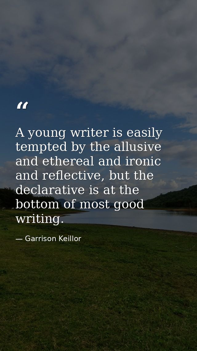 A young writer is easily tempted by the allusive and ethereal and ironic and reflective, but the declarative is at the b — Garrison Keillor