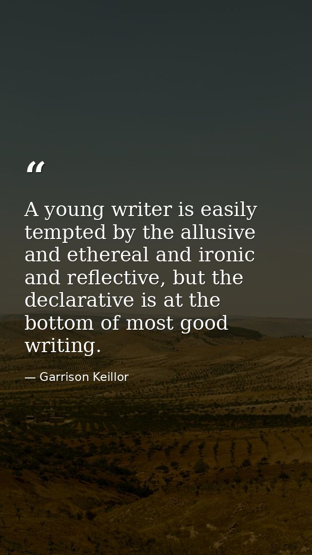 A young writer is easily tempted by the allusive and ethereal and ironic and reflective, but the declarative is at the b — Garrison Keillor