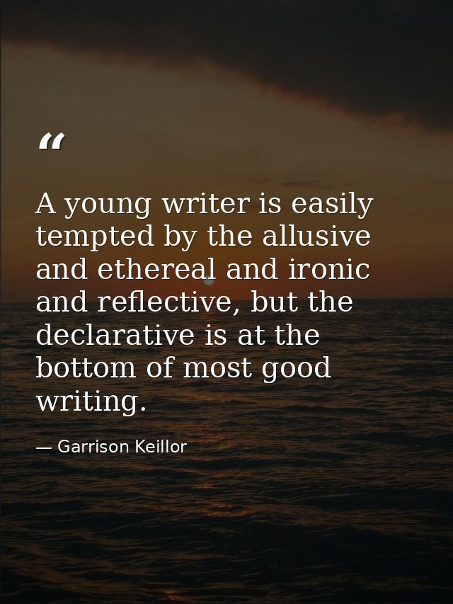 A young writer is easily tempted by the allusive and ethereal and ironic and reflective, but the declarative is at the b — Garrison Keillor