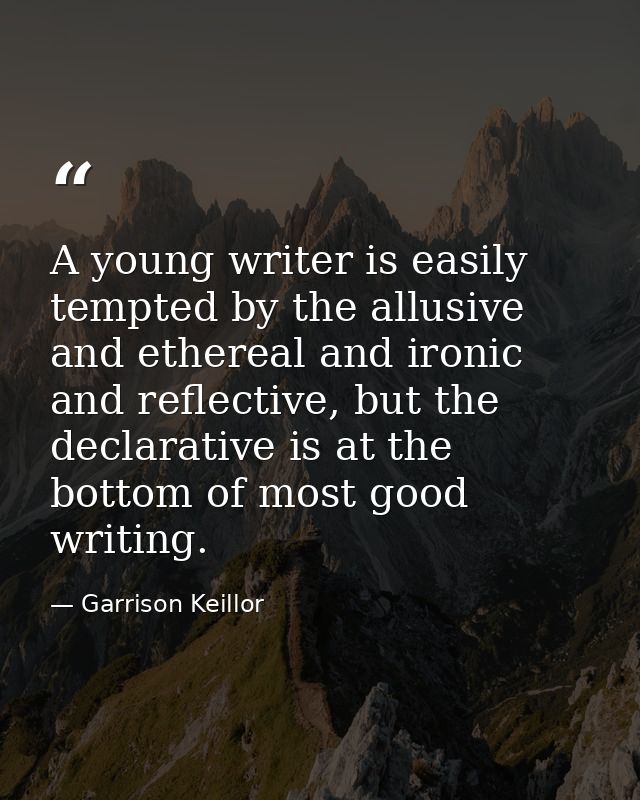 A young writer is easily tempted by the allusive and ethereal and ironic and reflective, but the declarative is at the b — Garrison Keillor