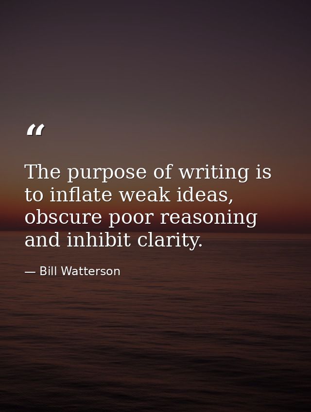 The purpose of writing is to inflate weak ideas, obscure poor reasoning and inhibit clarity. — Bill Watterson