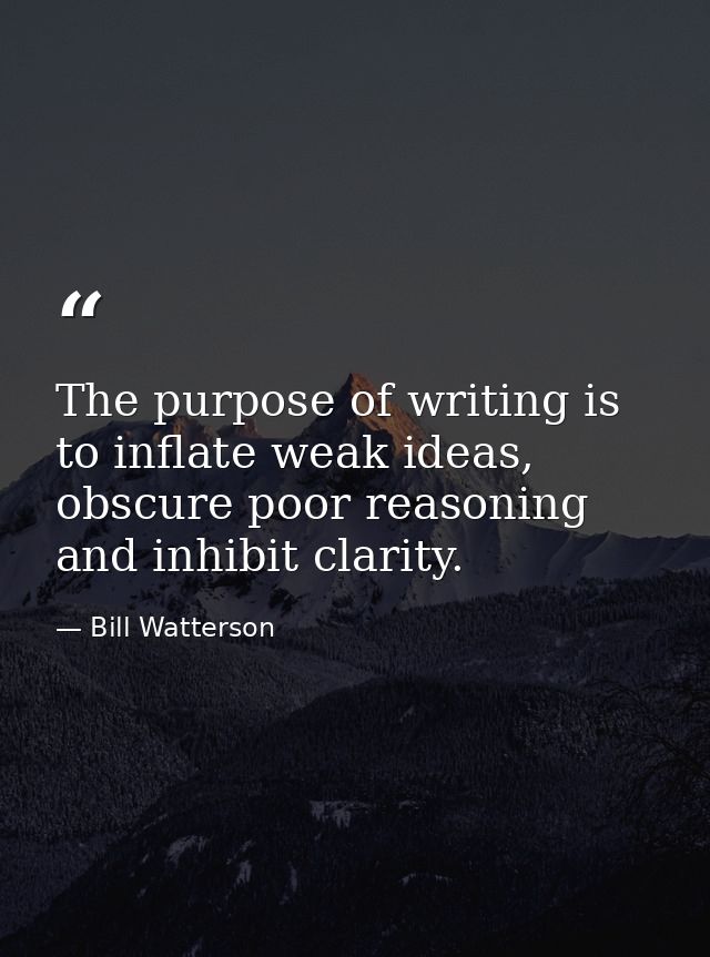 The purpose of writing is to inflate weak ideas, obscure poor reasoning and inhibit clarity. — Bill Watterson