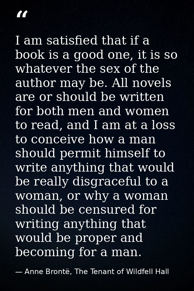 I am satisfied that if a book is a good one, it is so whatever the sex of the author may be. All novels are or should be — Anne Brontë, The Tenant of Wildfell Hall