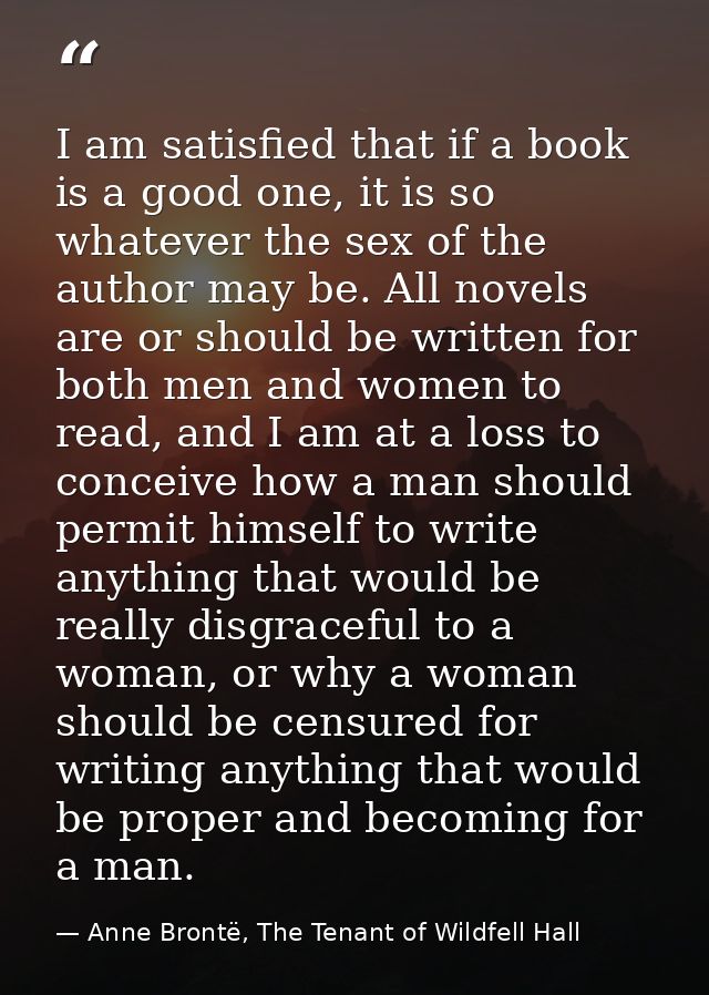 I am satisfied that if a book is a good one, it is so whatever the sex of the author may be. All novels are or should be — Anne Brontë, The Tenant of Wildfell Hall