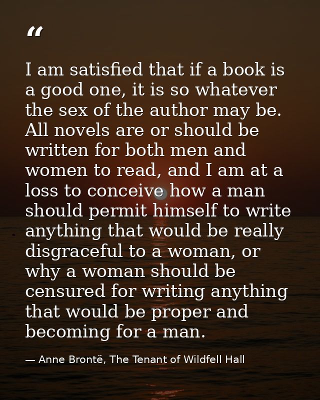 I am satisfied that if a book is a good one, it is so whatever the sex of the author may be. All novels are or should be — Anne Brontë, The Tenant of Wildfell Hall