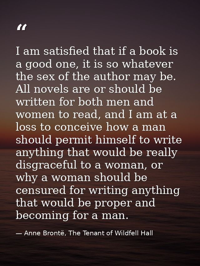 I am satisfied that if a book is a good one, it is so whatever the sex of the author may be. All novels are or should be — Anne Brontë, The Tenant of Wildfell Hall