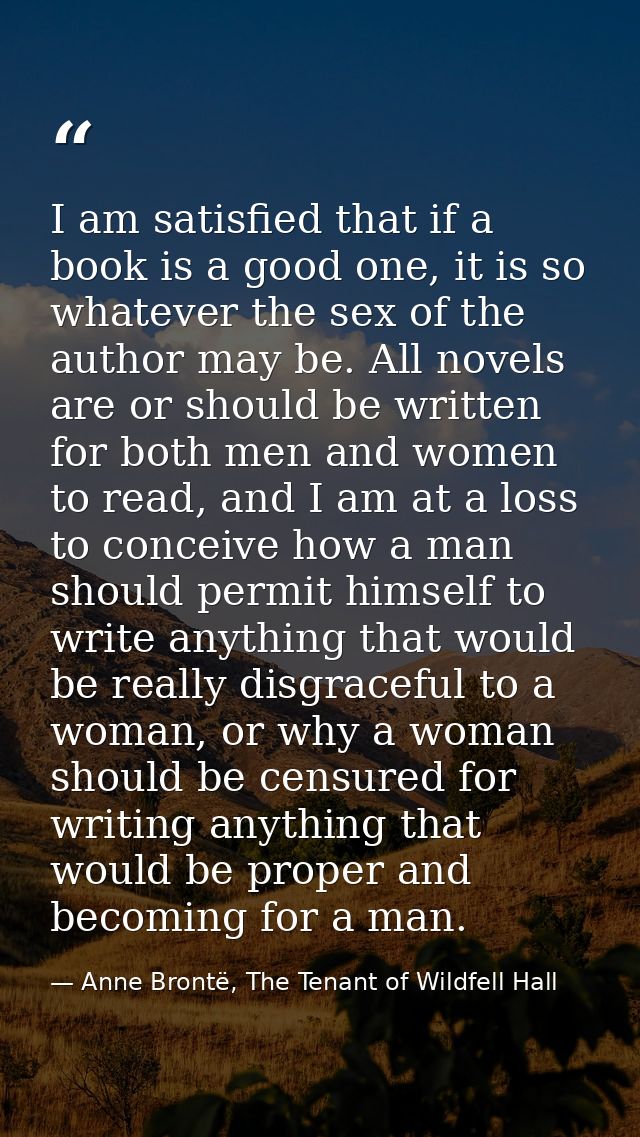 I am satisfied that if a book is a good one, it is so whatever the sex of the author may be. All novels are or should be — Anne Brontë, The Tenant of Wildfell Hall